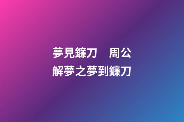 夢見鐮刀　周公解夢之夢到鐮刀